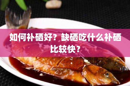 如何补硒好？缺硒吃什么补硒比较快？