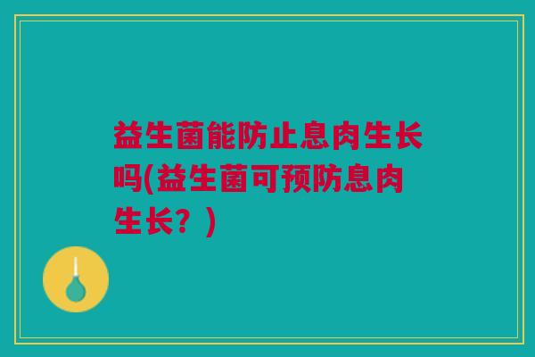 益生菌能防止息肉生长吗(益生菌可预防息肉生长？)