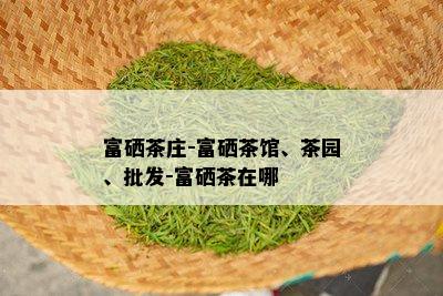 富硒茶庄-富硒茶馆、茶园、批发-富硒茶在哪