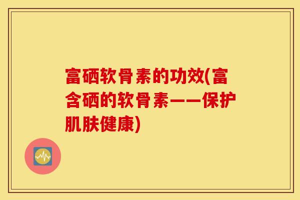 富硒软骨素的功效(富含硒的软骨素——保护肌肤健康)