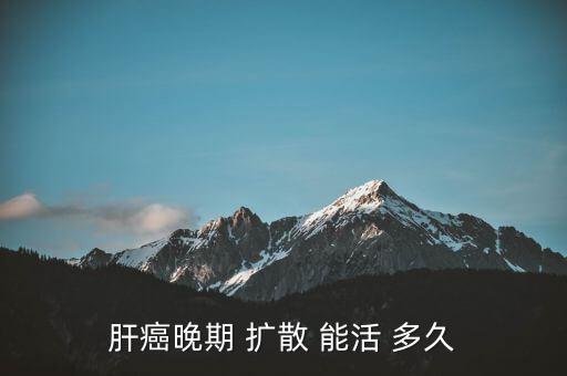 肝癌晚期 扩散 能活 多久