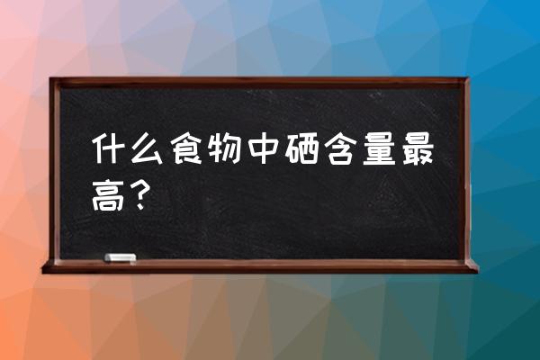 什么食物含硒最高 什么食物中硒含量最高？