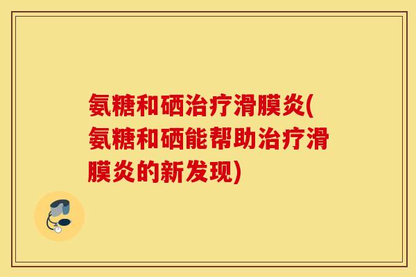 氨糖和硒治疗滑膜炎(氨糖和硒能帮助治疗滑膜炎的新发现)