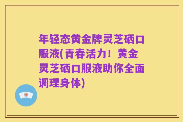 年轻态黄金牌灵芝硒口服液(青春活力！黄金灵芝硒口服液助你全面调理身体)