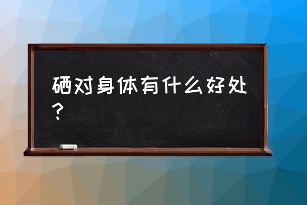 硒的作用与六大功能 硒对身体有什么好处？