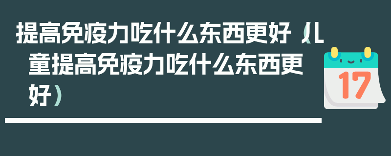 提高免疫力吃什么东西更好（儿童提高免疫力吃什么东西更好）