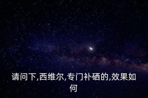 请问下,西维尔,专门补硒的,效果如何