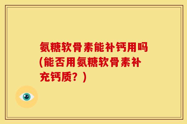 氨糖软骨素能补钙用吗(能否用氨糖软骨素补充钙质？)