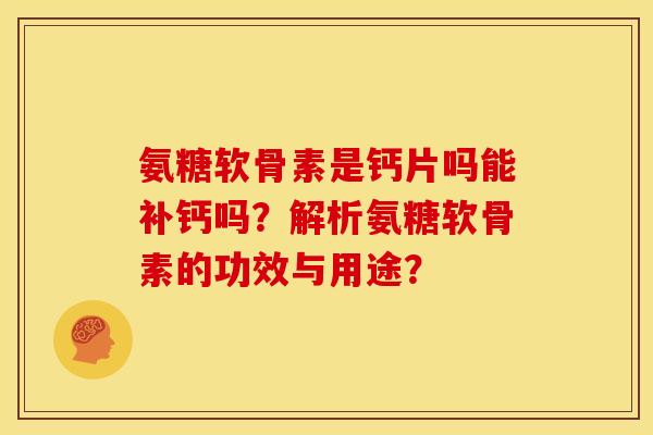 氨糖软骨素是钙片吗能补钙吗？解析氨糖软骨素的功效与用途？