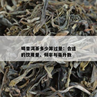 喝普洱茶多少算过量：合适的饮用量、频率与毫升数