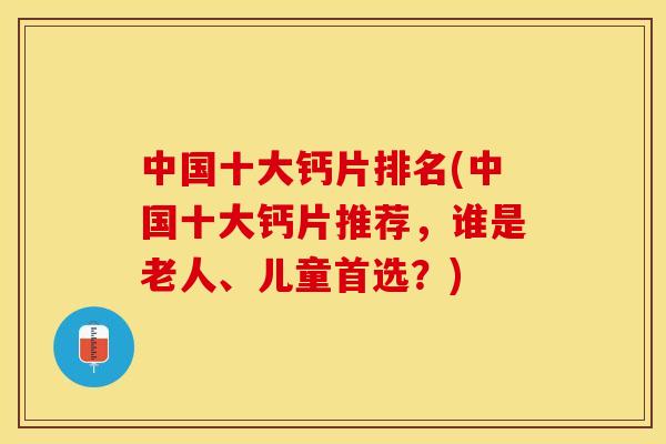 中国十大钙片排名(中国十大钙片推荐	，谁是老人、儿童首选？)-第1张图片-关节保镖