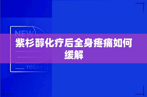 紫杉醇化疗后全身疼痛如何缓解 第1张