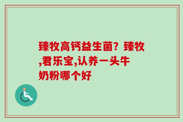 臻牧高钙益生菌？臻牧,君乐宝,认养一头牛奶粉哪个好