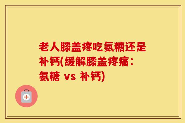 老人膝盖疼吃氨糖还是补钙(缓解膝盖疼痛：氨糖 vs 补钙)