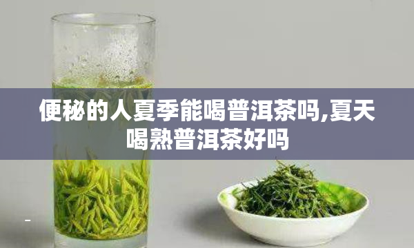 便秘的人夏季能喝普洱茶吗,夏天喝熟普洱茶好吗