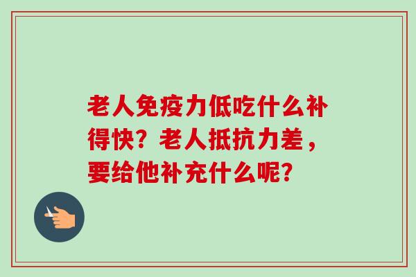 老人免疫力低吃什么补得快？老人抵抗力差，要给他补充什么呢？-第1张图片-卓岳灵芝孢子粉