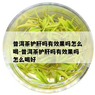 普洱茶护肝吗有效果吗怎么喝-普洱茶护肝吗有效果吗怎么喝好