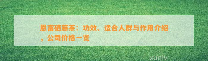 恩富硒藤茶：功效、适合人群与作用介绍，公司价格一览