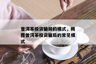 普洱茶投资骗局的模式，揭露普洱茶投资骗局的常见模式