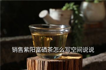 销售紫阳富硒茶怎么写空间说说