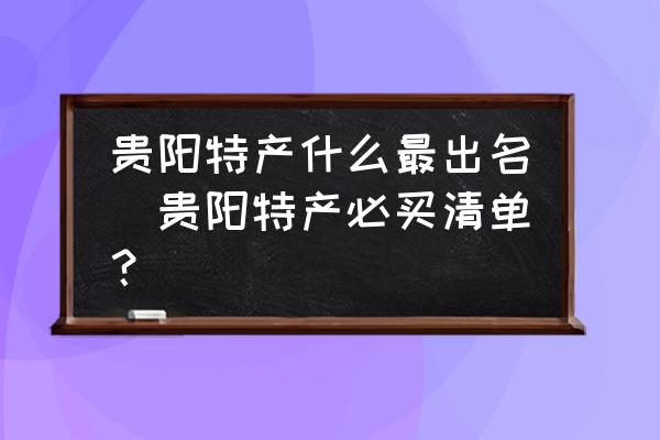 贵阳特产什么最出名(贵阳特产必买清单？)