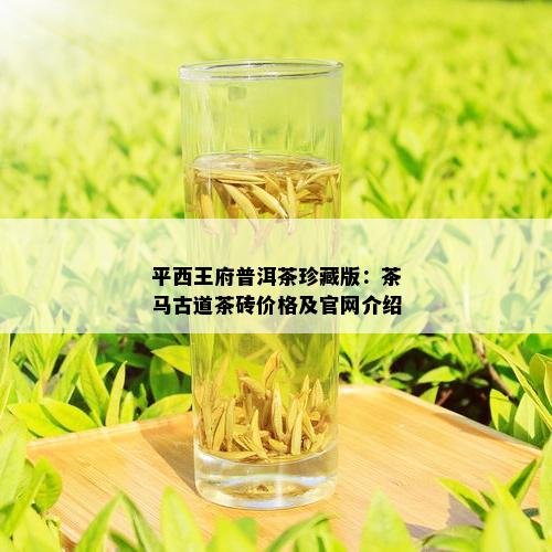 平西王府普洱茶珍藏版：茶马古道茶砖价格及官网介绍