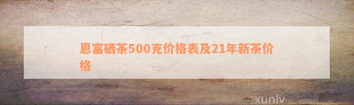 恩富硒茶500克价格表及21年新茶价格