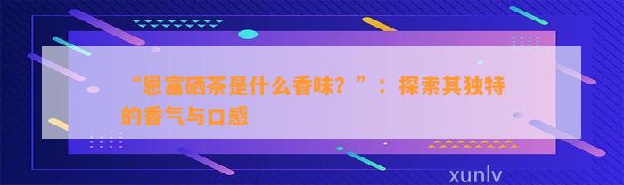 “恩富硒茶是什么香味？”：探索其独特的香气与口感