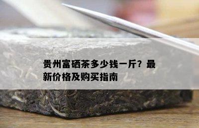 贵州富硒茶多少钱一斤？最新价格及购买指南