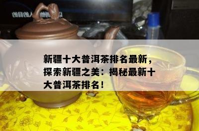 新疆十大普洱茶排名最新，探索新疆之美：揭秘最新十大普洱茶排名！