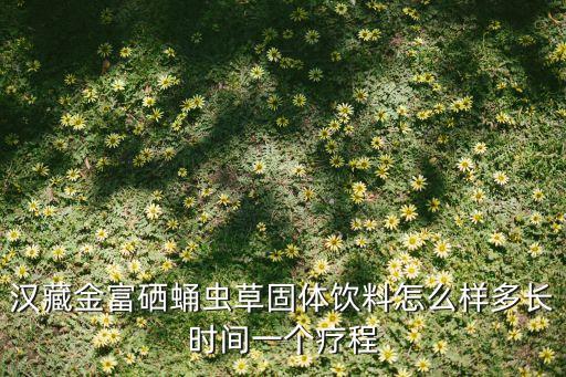 汉藏金富硒蛹虫草固体饮料怎么样多长时间一个疗程