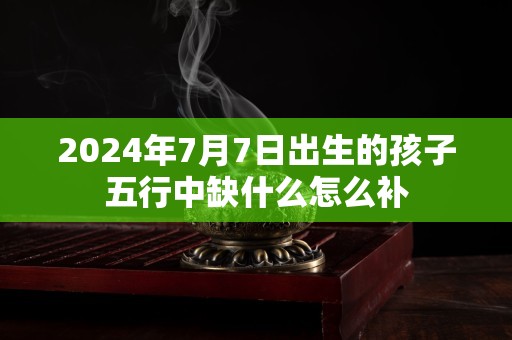 2024年7月7日出生的孩子五行中缺什么怎么补