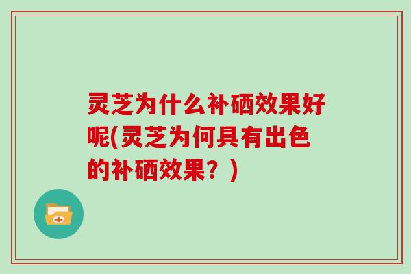 灵芝为什么补硒效果好呢(灵芝为何具有出色的补硒效果？)