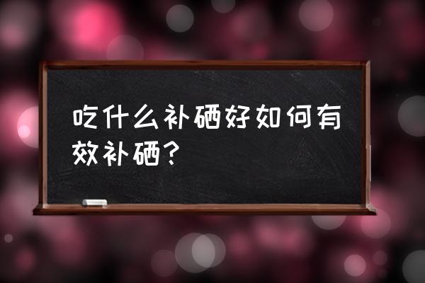 如何补硒最有效 吃什么补硒好如何有效补硒？