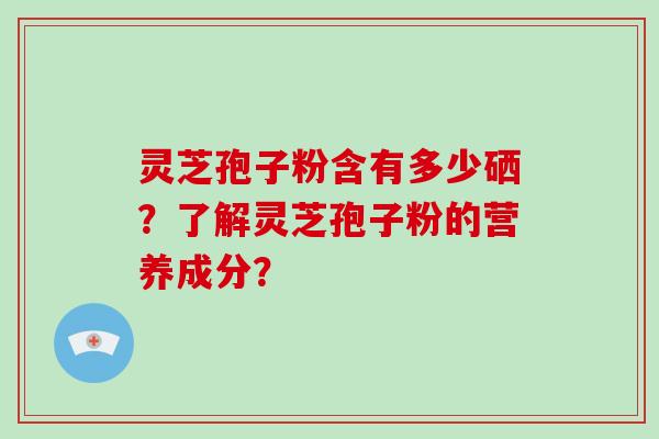 灵芝孢子粉含有多少硒？了解灵芝孢子粉的营养成分？-第1张图片-破壁灵芝孢子粉研究指南