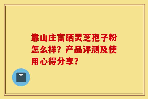 靠山庄富硒灵芝孢子粉怎么样？产品评测及使用心得分享？-第1张图片-灵芝之家