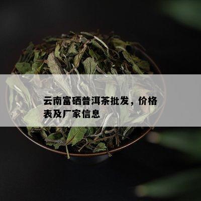 云南富硒普洱茶批发，价格表及厂家信息