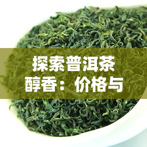 探索普洱茶醇香：价格与特点全解析