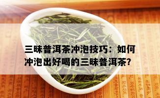 三昧普洱茶冲泡技巧：如何冲泡出好喝的三昧普洱茶？