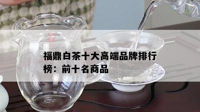 福鼎白茶十大高端品牌排行榜：前十名商品 