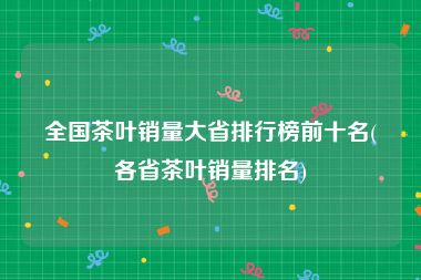 全国茶叶销量大省排行榜前十名(各省茶叶销量排名)