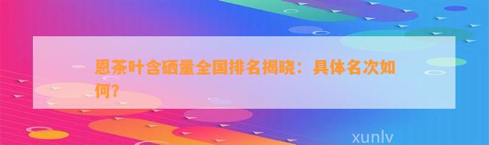 恩茶叶含硒量全国排名揭晓：具体名次如何？