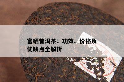 富硒普洱茶：功效、价格及优缺点全解析