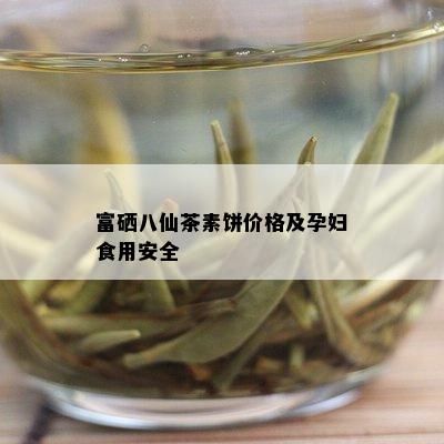 富硒八仙茶素饼价格及孕妇食用安全