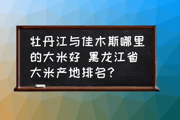 牡丹江与佳木斯哪里的大米好 黑龙江省大米产地排名？