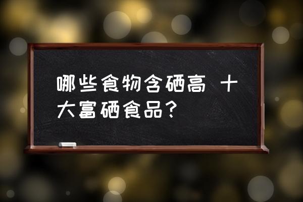 哪些食物含硒高 十大富硒食品？