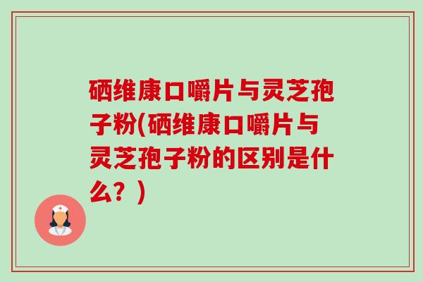 硒维康口嚼片与灵芝孢子粉(硒维康口嚼片与灵芝孢子粉的区别是什么？)-第1张图片-卓岳灵芝孢子粉