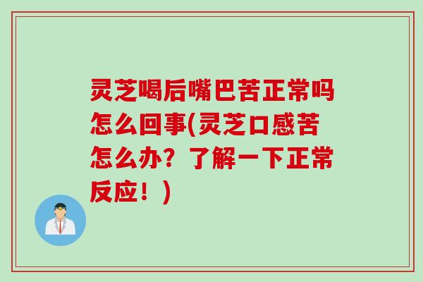 灵芝喝后嘴巴苦正常吗怎么回事(灵芝口感苦怎么办？了解一下正常反应！)