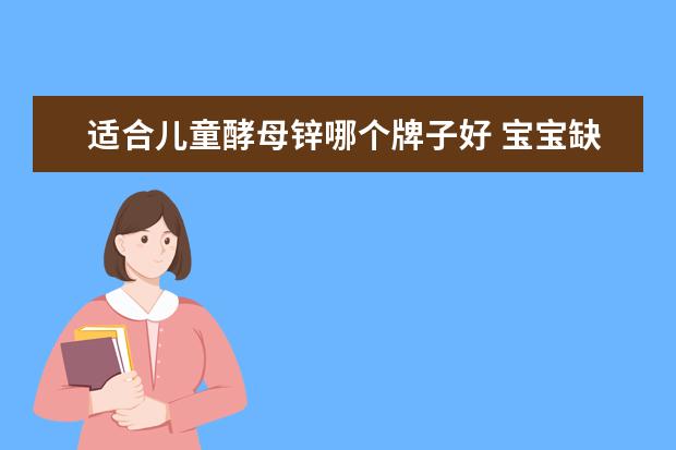 适合儿童酵母锌哪个牌子好 宝宝缺锌了,给补哪种补锌产品比较好?