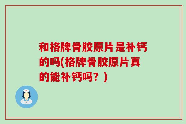 和格牌骨胶原片是补钙的吗(格牌骨胶原片真的能补钙吗？)